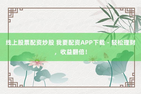 线上股票配资炒股 我要配资APP下载 - 轻松理财，收益翻倍！