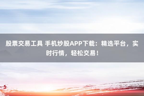 股票交易工具 手机炒股APP下载：精选平台，实时行情，轻松交易！