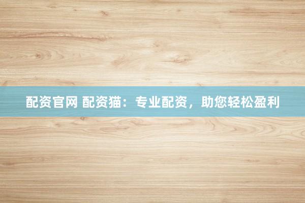 配资官网 配资猫：专业配资，助您轻松盈利