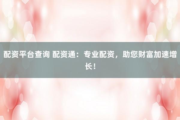 配资平台查询 配资通：专业配资，助您财富加速增长！