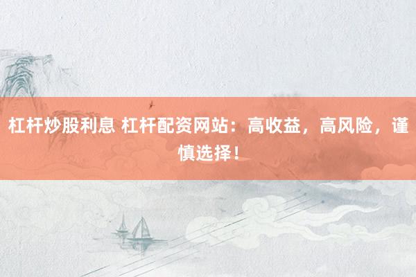 杠杆炒股利息 杠杆配资网站：高收益，高风险，谨慎选择！