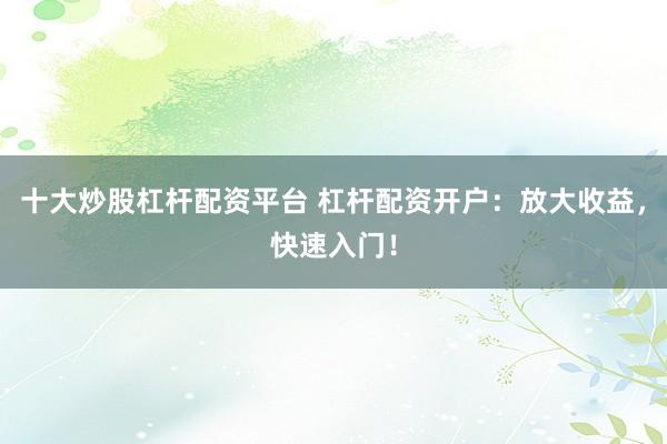 十大炒股杠杆配资平台 杠杆配资开户：放大收益，快速入门！