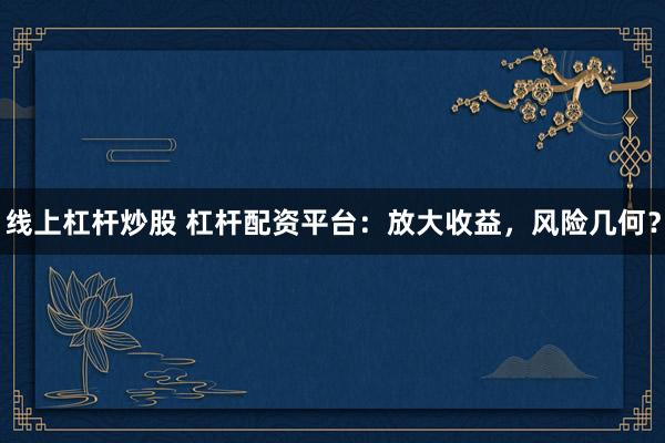 线上杠杆炒股 杠杆配资平台：放大收益，风险几何？