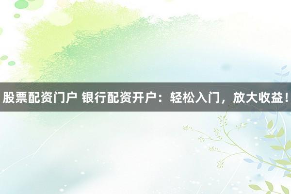 股票配资门户 银行配资开户：轻松入门，放大收益！