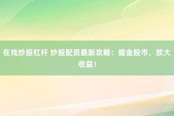 在线炒股杠杆 炒股配资最新攻略：掘金股市，放大收益！