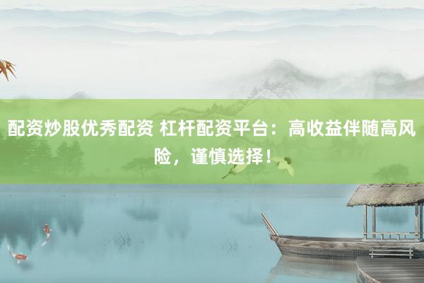 配资炒股优秀配资 杠杆配资平台：高收益伴随高风险，谨慎选择！