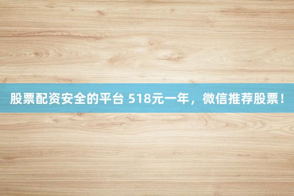 股票配资安全的平台 518元一年，微信推荐股票！