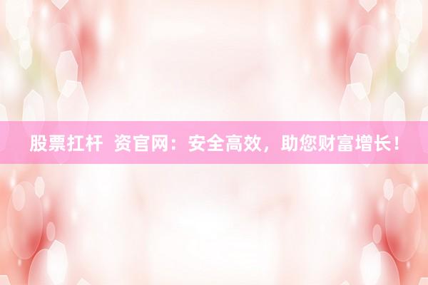 股票扛杆  资官网：安全高效，助您财富增长！
