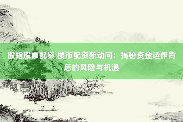股指股票配资 楼市配资新动向：揭秘资金运作背后的风险与机遇