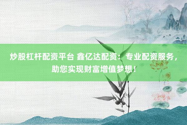 炒股杠杆配资平台 鑫亿达配资：专业配资服务，助您实现财富增值梦想！