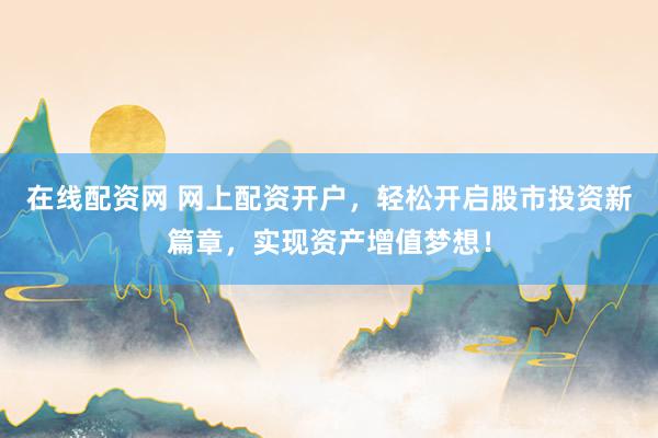 在线配资网 网上配资开户，轻松开启股市投资新篇章，实现资产增值梦想！