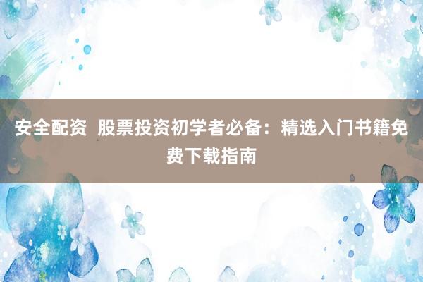 安全配资  股票投资初学者必备：精选入门书籍免费下载指南
