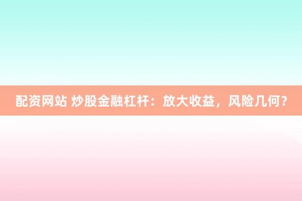 配资网站 炒股金融杠杆：放大收益，风险几何？