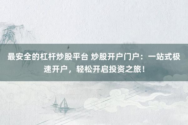 最安全的杠杆炒股平台 炒股开户门户：一站式极速开户，轻松开启投资之旅！