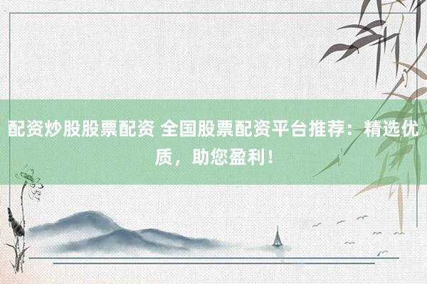 配资炒股股票配资 全国股票配资平台推荐：精选优质，助您盈利！