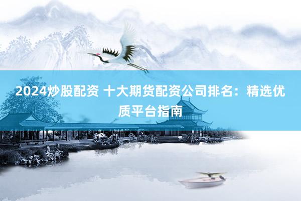 2024炒股配资 十大期货配资公司排名：精选优质平台指南