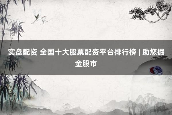 实盘配资 全国十大股票配资平台排行榜 | 助您掘金股市