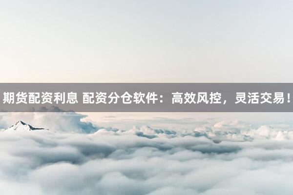 期货配资利息 配资分仓软件：高效风控，灵活交易！