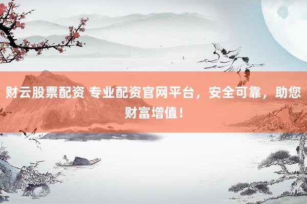 财云股票配资 专业配资官网平台，安全可靠，助您财富增值！