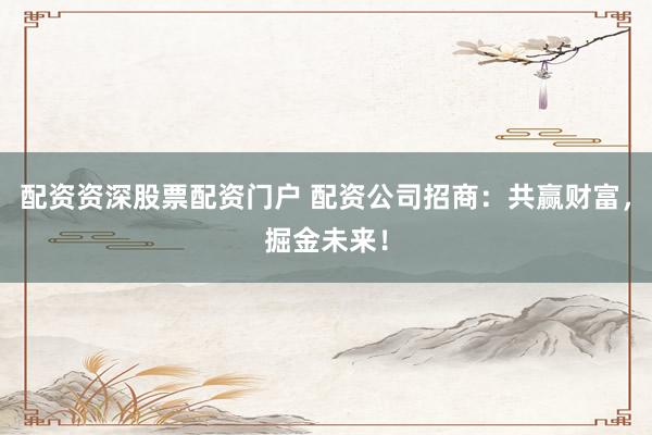 配资资深股票配资门户 配资公司招商：共赢财富，掘金未来！