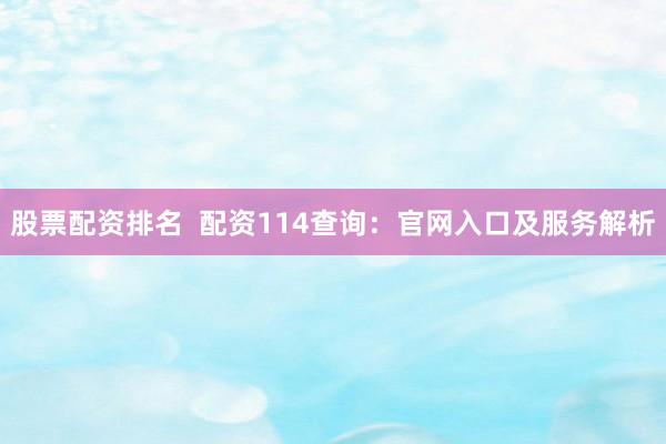 股票配资排名  配资114查询：官网入口及服务解析