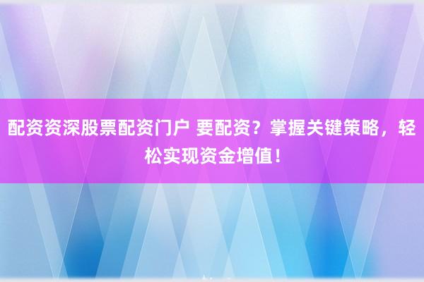 配资资深股票配资门户 要配资？掌握关键策略，轻松实现资金增值！