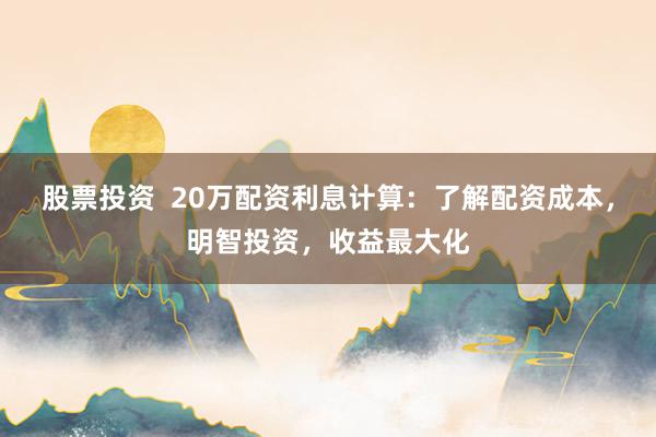 股票投资  20万配资利息计算：了解配资成本，明智投资，收益最大化