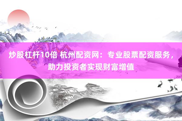 炒股杠杆10倍 杭州配资网：专业股票配资服务，助力投资者实现财富增值