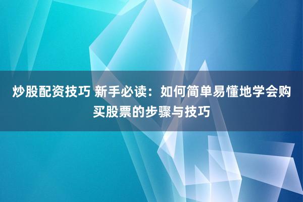 炒股配资技巧 新手必读：如何简单易懂地学会购买股票的步骤与技巧