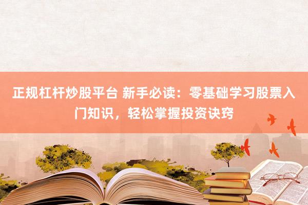 正规杠杆炒股平台 新手必读：零基础学习股票入门知识，轻松掌握投资诀窍