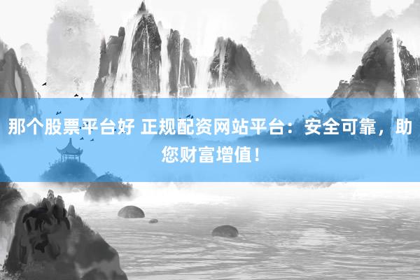 那个股票平台好 正规配资网站平台：安全可靠，助您财富增值！