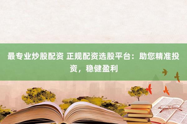 最专业炒股配资 正规配资选股平台：助您精准投资，稳健盈利