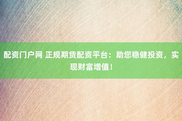配资门户网 正规期货配资平台：助您稳健投资，实现财富增值！