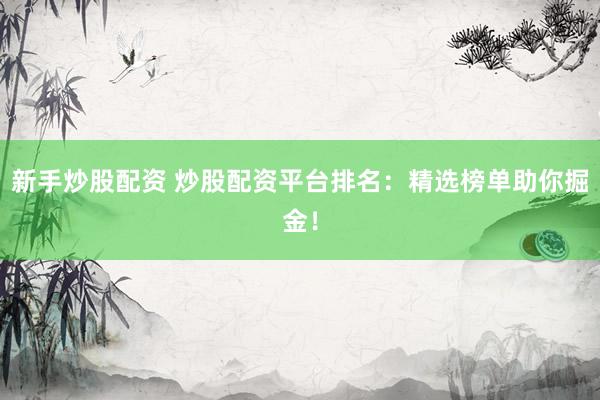 新手炒股配资 炒股配资平台排名：精选榜单助你掘金！