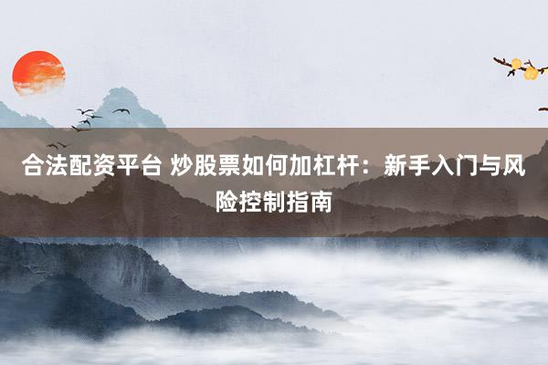 合法配资平台 炒股票如何加杠杆：新手入门与风险控制指南