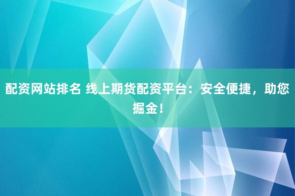 配资网站排名 线上期货配资平台：安全便捷，助您掘金！