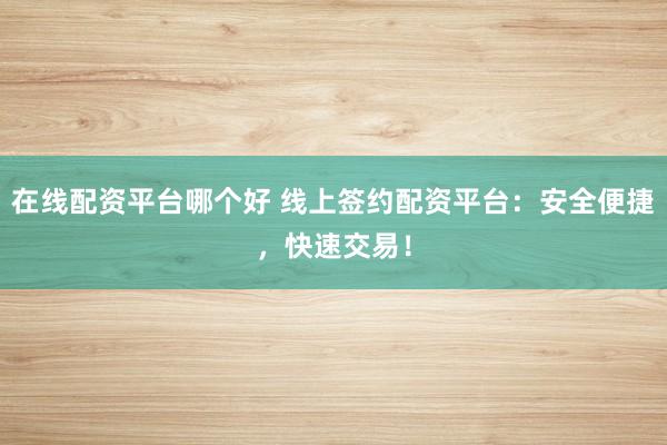 在线配资平台哪个好 线上签约配资平台：安全便捷，快速交易！