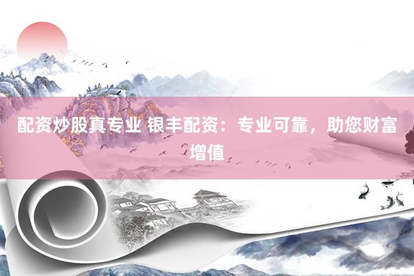 配资炒股真专业 银丰配资：专业可靠，助您财富增值