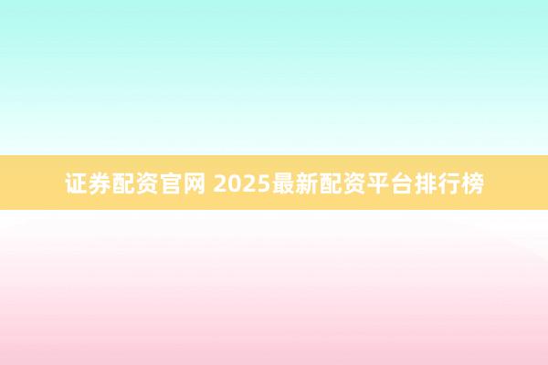证券配资官网 2025最新配资平台排行榜
