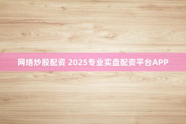 网络炒股配资 2025专业实盘配资平台APP