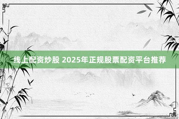 线上配资炒股 2025年正规股票配资平台推荐