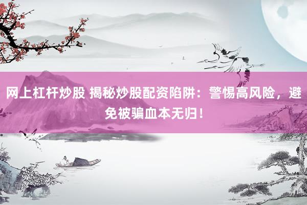 网上杠杆炒股 揭秘炒股配资陷阱：警惕高风险，避免被骗血本无归！