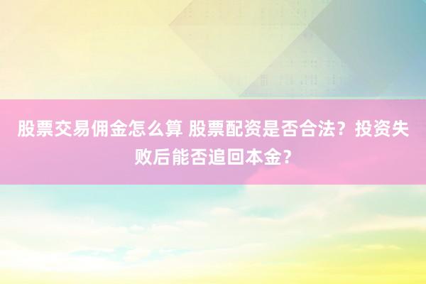 股票交易佣金怎么算 股票配资是否合法？投资失败后能否追回本金？