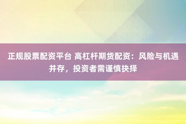 正规股票配资平台 高杠杆期货配资：风险与机遇并存，投资者需谨慎抉择
