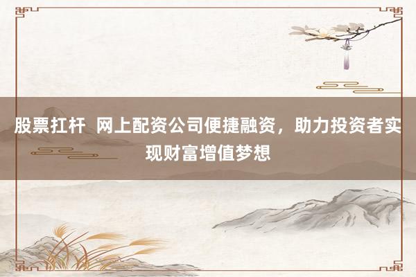 股票扛杆  网上配资公司便捷融资，助力投资者实现财富增值梦想