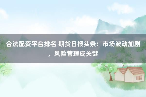 合法配资平台排名 期货日报头条：市场波动加剧，风险管理成关键