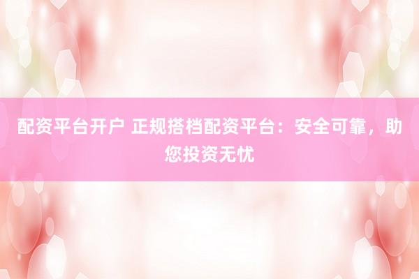 配资平台开户 正规搭档配资平台：安全可靠，助您投资无忧