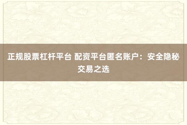 正规股票杠杆平台 配资平台匿名账户：安全隐秘交易之选