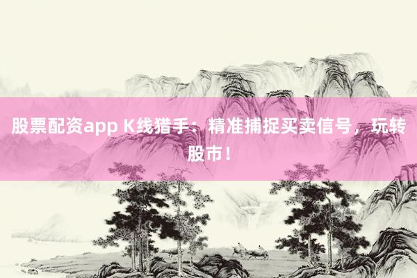 股票配资app K线猎手：精准捕捉买卖信号，玩转股市！