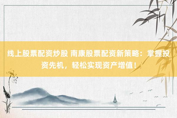 线上股票配资炒股 南康股票配资新策略：掌握投资先机，轻松实现资产增值！